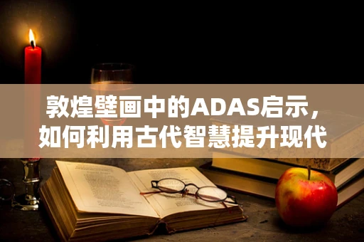 敦煌壁画中的ADAS启示，如何利用古代智慧提升现代自动驾驶安全？