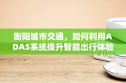 衡阳城市交通，如何利用ADAS系统提升智能出行体验？