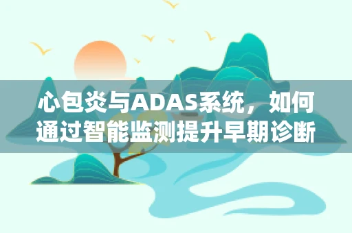 心包炎与ADAS系统，如何通过智能监测提升早期诊断效率？