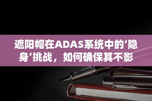 遮阳帽在ADAS系统中的‘隐身’挑战，如何确保其不影响驾驶安全？