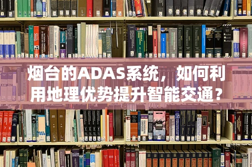 烟台的ADAS系统，如何利用地理优势提升智能交通？