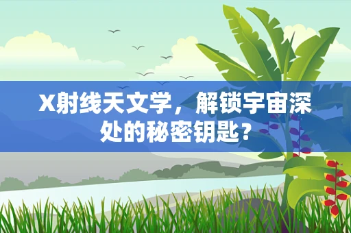X射线天文学，解锁宇宙深处的秘密钥匙？