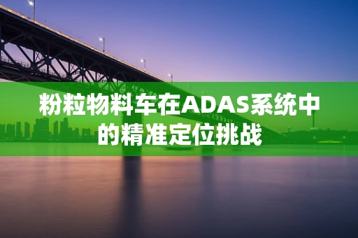 粉粒物料车在ADAS系统中的精准定位挑战