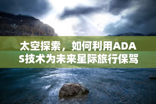 太空探索，如何利用ADAS技术为未来星际旅行保驾护航？