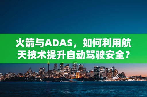 火箭与ADAS，如何利用航天技术提升自动驾驶安全？