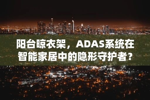 阳台晾衣架，ADAS系统在智能家居中的隐形守护者？
