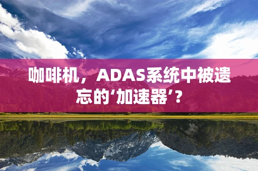 咖啡机，ADAS系统中被遗忘的‘加速器’？
