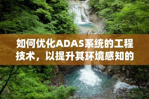 如何优化ADAS系统的工程技术，以提升其环境感知的准确性？