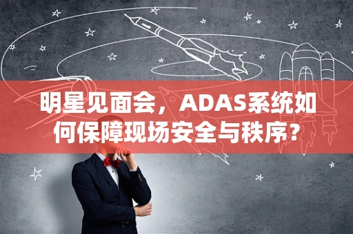明星见面会，ADAS系统如何保障现场安全与秩序？