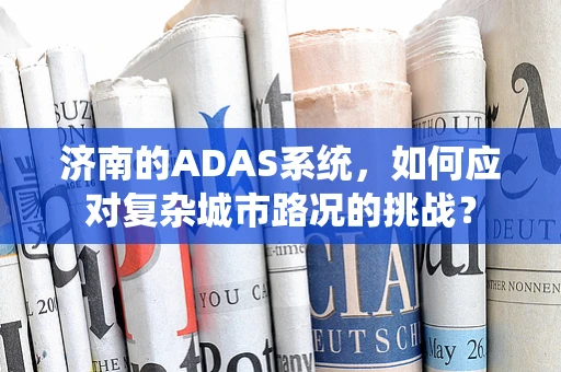 济南的ADAS系统，如何应对复杂城市路况的挑战？