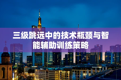 三级跳远中的技术瓶颈与智能辅助训练策略
