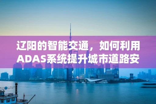 辽阳的智能交通，如何利用ADAS系统提升城市道路安全？