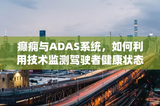 癫痫与ADAS系统，如何利用技术监测驾驶者健康状态？