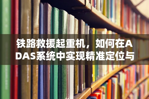 铁路救援起重机，如何在ADAS系统中实现精准定位与救援？