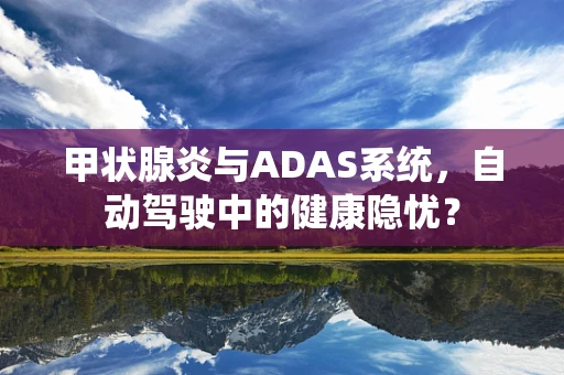 甲状腺炎与ADAS系统，自动驾驶中的健康隐忧？
