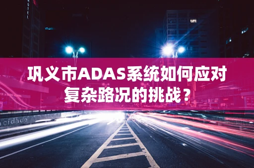 巩义市ADAS系统如何应对复杂路况的挑战？