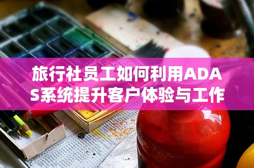 旅行社员工如何利用ADAS系统提升客户体验与工作效率？