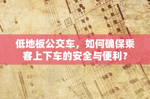 低地板公交车，如何确保乘客上下车的安全与便利？