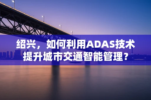 绍兴，如何利用ADAS技术提升城市交通智能管理？