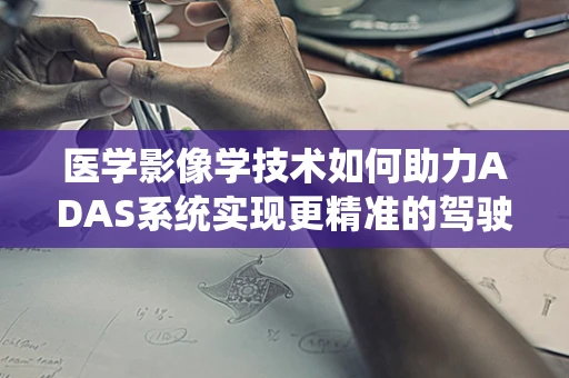 医学影像学技术如何助力ADAS系统实现更精准的驾驶环境监测？