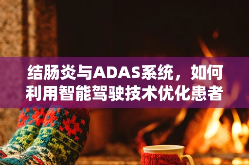 结肠炎与ADAS系统，如何利用智能驾驶技术优化患者出行体验？