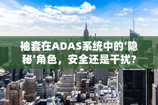 袖套在ADAS系统中的‘隐秘’角色，安全还是干扰？