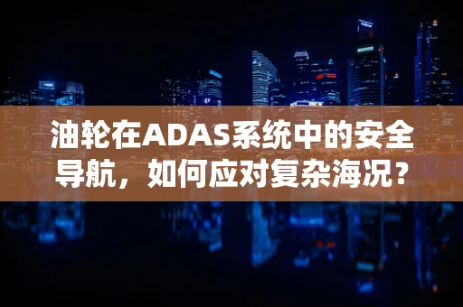 油轮在ADAS系统中的安全导航，如何应对复杂海况？