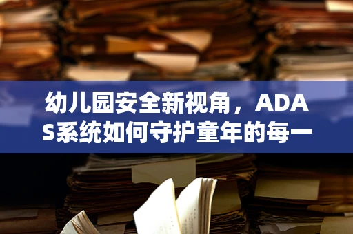 幼儿园安全新视角，ADAS系统如何守护童年的每一步？