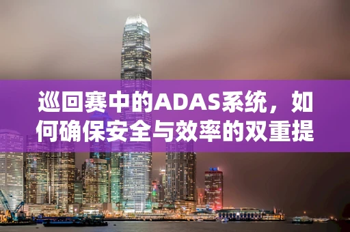 巡回赛中的ADAS系统，如何确保安全与效率的双重提升？