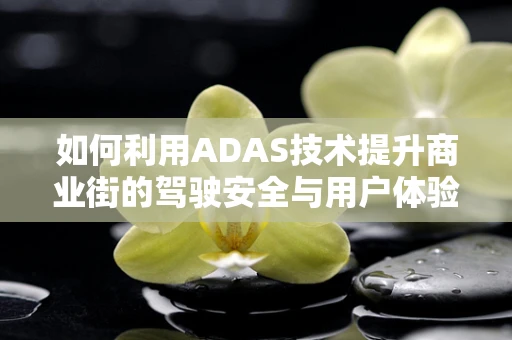 如何利用ADAS技术提升商业街的驾驶安全与用户体验？