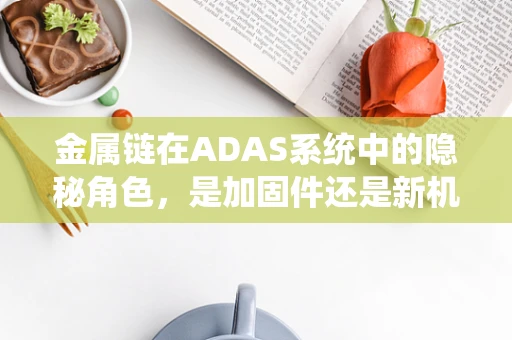 金属链在ADAS系统中的隐秘角色，是加固件还是新机遇？