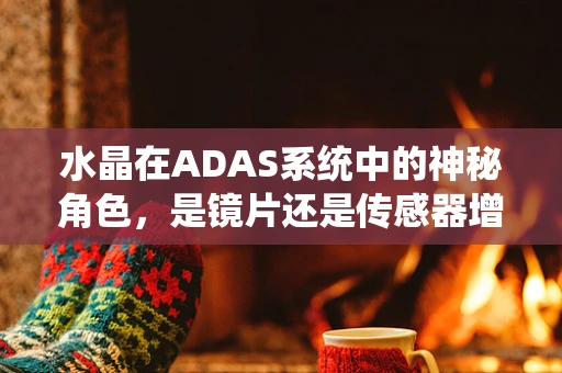 水晶在ADAS系统中的神秘角色，是镜片还是传感器增强剂？