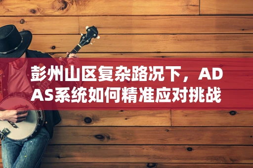 彭州山区复杂路况下，ADAS系统如何精准应对挑战？