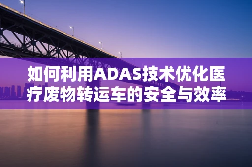 如何利用ADAS技术优化医疗废物转运车的安全与效率？