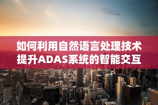 如何利用自然语言处理技术提升ADAS系统的智能交互体验？