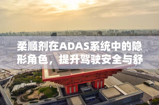 柔顺剂在ADAS系统中的隐形角色，提升驾驶安全与舒适的新维度？