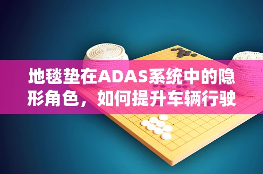 地毯垫在ADAS系统中的隐形角色，如何提升车辆行驶安全？