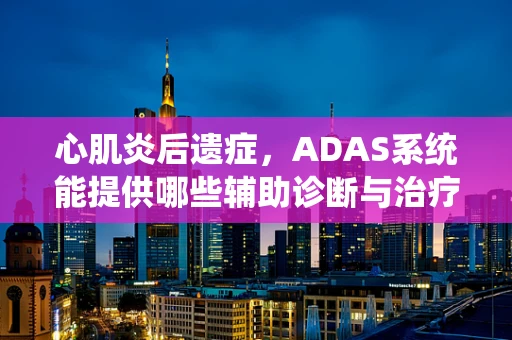 心肌炎后遗症，ADAS系统能提供哪些辅助诊断与治疗的新视角？