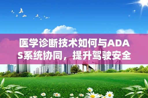 医学诊断技术如何与ADAS系统协同，提升驾驶安全与健康？