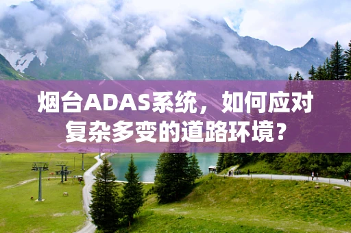 烟台ADAS系统，如何应对复杂多变的道路环境？