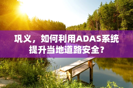 巩义，如何利用ADAS系统提升当地道路安全？