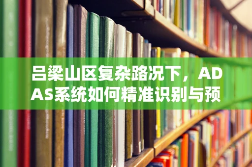 吕梁山区复杂路况下，ADAS系统如何精准识别与预警？