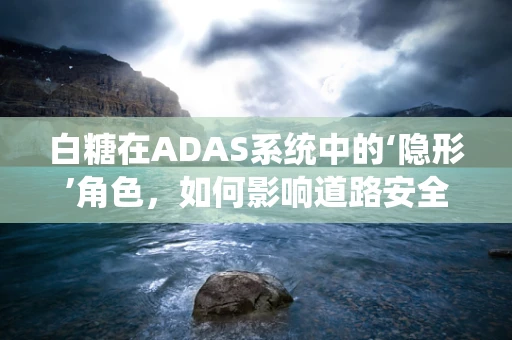 白糖在ADAS系统中的‘隐形’角色，如何影响道路安全？