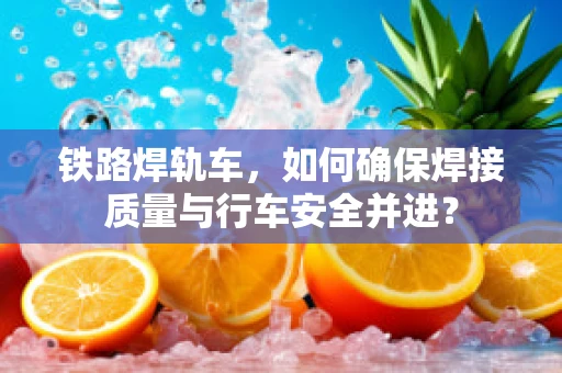 铁路焊轨车，如何确保焊接质量与行车安全并进？
