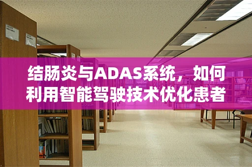 结肠炎与ADAS系统，如何利用智能驾驶技术优化患者出行体验？