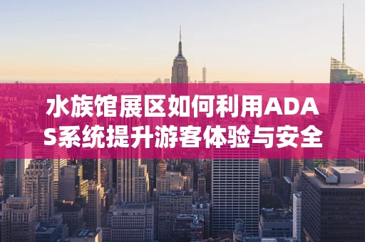 水族馆展区如何利用ADAS系统提升游客体验与安全？