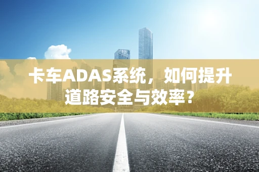 卡车ADAS系统，如何提升道路安全与效率？
