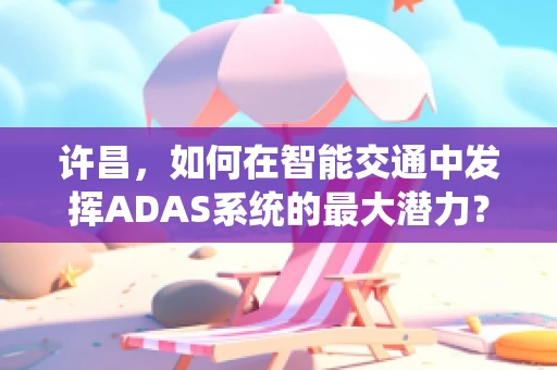 许昌，如何在智能交通中发挥ADAS系统的最大潜力？