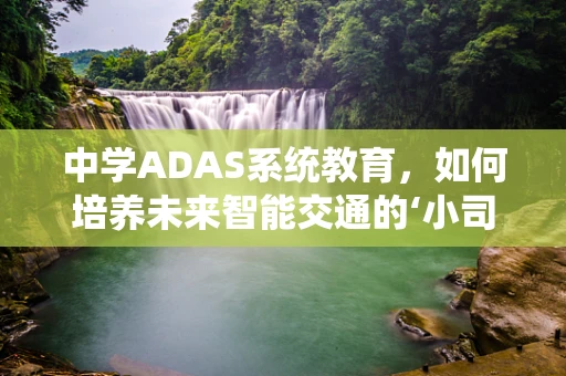 中学ADAS系统教育，如何培养未来智能交通的‘小司机’？