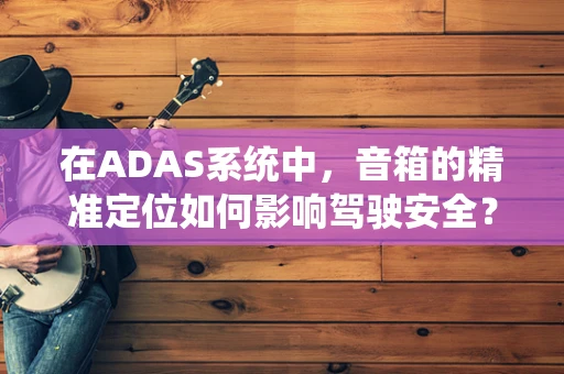 在ADAS系统中，音箱的精准定位如何影响驾驶安全？